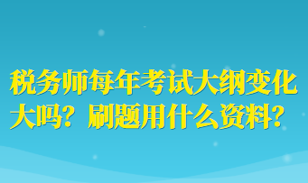 稅務(wù)師每年考試大綱變化大嗎？刷題用什么資料？