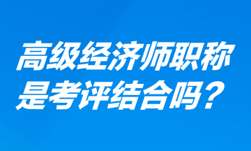 高級(jí)經(jīng)濟(jì)師職稱是考評(píng)結(jié)合嗎？