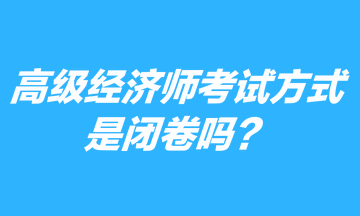 高級經(jīng)濟(jì)師考試方式是閉卷嗎？