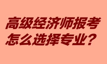 高級經(jīng)濟師報考怎么選擇專業(yè)？