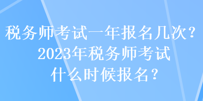 稅務(wù)師考試一年報(bào)名幾次？2023年稅務(wù)師考試什么時(shí)候報(bào)名？