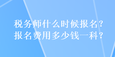 稅務(wù)師什么時候報名？報名費用多少錢一科？