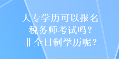 大專學(xué)歷可以報名稅務(wù)師考試嗎？非全日制學(xué)歷呢？