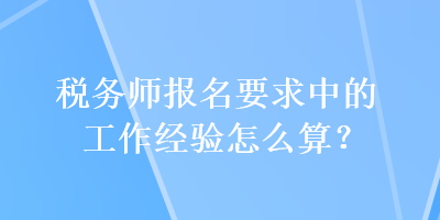 稅務(wù)師報名要求中的工作經(jīng)驗怎么算？