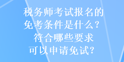 稅務師考試報名的免考條件是什么？符合哪些要求可以申請免試？