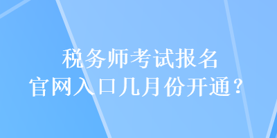 稅務(wù)師考試報名官網(wǎng)入口幾月份開通？