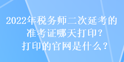 2022年稅務(wù)師二次延考的準(zhǔn)考證哪天打??？打印的官網(wǎng)是什么？