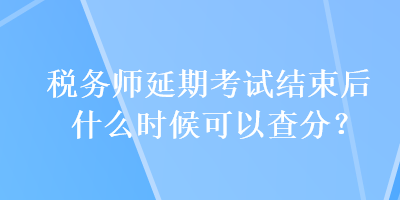 稅務(wù)師延期考試結(jié)束后什么時候可以查分？