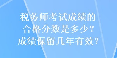 稅務(wù)師考試成績(jī)的合格分?jǐn)?shù)是多少？成績(jī)保留幾年有效？