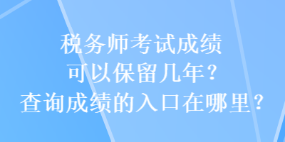 稅務(wù)師考試成績(jī)可以保留幾年？查詢成績(jī)的入口在哪里？