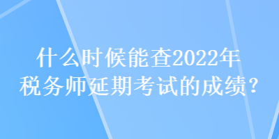 什么時候能查2022年稅務師延期考試的成績？