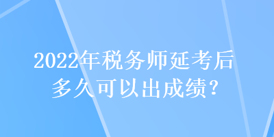 2022年稅務(wù)師延考后多久可以出成績(jī)？