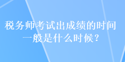 稅務(wù)師考試出成績(jī)的時(shí)間一般是什么時(shí)候？