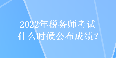 2022年稅務師考試什么時候公布成績？