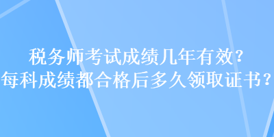 稅務(wù)師考試成績(jī)幾年有效？每科成績(jī)都合格后多久領(lǐng)取證書(shū)？