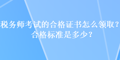 稅務(wù)師考試的合格證書怎么領(lǐng)??？合格標準是多少？