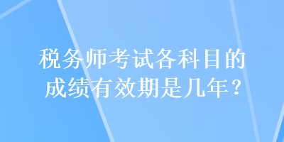 稅務(wù)師考試各科目的成績有效期是幾年？