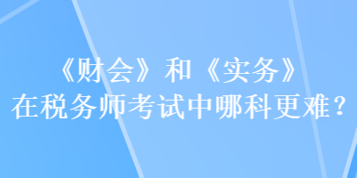 《財會》和《實務(wù)》在稅務(wù)師考試中哪科更難？