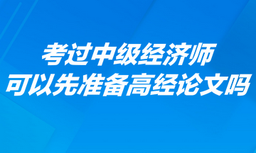 考過(guò)中級(jí)經(jīng)濟(jì)師可以先準(zhǔn)備高經(jīng)論文嗎？