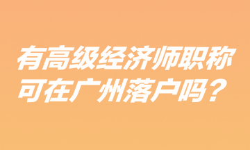 有高級經(jīng)濟師職稱可在廣州落戶嗎？