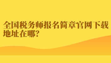 全國稅務(wù)師報(bào)名簡章官網(wǎng)下載地址在哪？