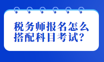 稅務(wù)師報(bào)名怎么搭配科目考試？