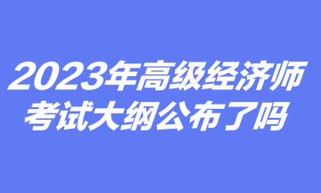 2023里阿尼高級經(jīng)濟(jì)師考試大綱公布了嗎