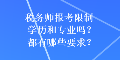 稅務(wù)師報(bào)考限制學(xué)歷和專業(yè)嗎？都有哪些要求？