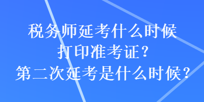 稅務(wù)師延考什么時候打印準(zhǔn)考證？第二次延考是什么時候？