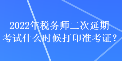 2022年稅務(wù)師二次延期考試什么時(shí)候打印準(zhǔn)考證？