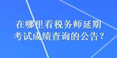 在哪里看稅務(wù)師延期考試成績查詢的公告？