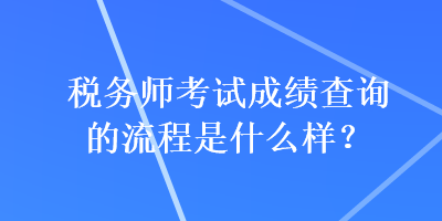 稅務(wù)師考試成績(jī)查詢的流程是什么樣？