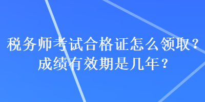 稅務(wù)師考試合格證怎么領(lǐng)??？成績有效期是幾年？