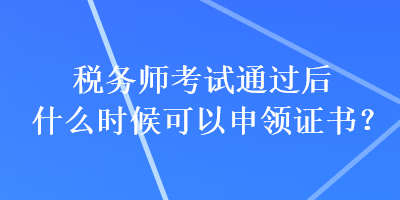 稅務(wù)師考試通過后什么時候可以申領(lǐng)證書？