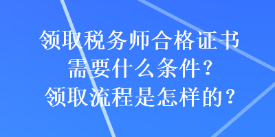 領(lǐng)取稅務(wù)師合格證書需要什么條件？領(lǐng)取流程是怎樣的？