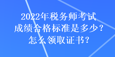 2022年稅務師考試成績合格標準是多少？怎么領取證書？