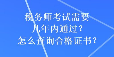 稅務(wù)師考試需要幾年內(nèi)通過？怎么查詢合格證書？