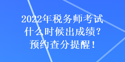 2022年稅務(wù)師考試什么時候出成績？預(yù)約查分提醒！