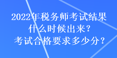 2022年稅務(wù)師考試結(jié)果什么時(shí)候出來？考試合格要求多少分？