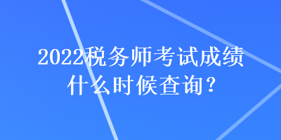 2022稅務(wù)師考試成績(jī)什么時(shí)候查詢？