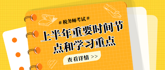 上半年稅務(wù)師考試重要時間節(jié)點和學(xué)習(xí)重點（涉及大綱和教材）