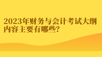 2023年財務與會計考試大綱內(nèi)容主要有哪些？