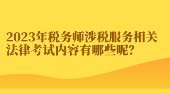 2023年稅務(wù)師涉稅服務(wù)相關(guān)法律考試內(nèi)容有哪些呢？