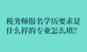 稅務(wù)師報名學(xué)歷要求是什么樣的專業(yè)怎么填？