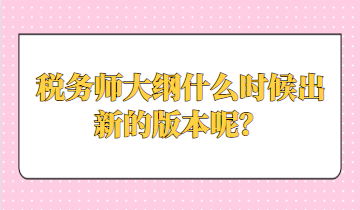 稅務(wù)師大綱什么時(shí)候出新的版本呢？