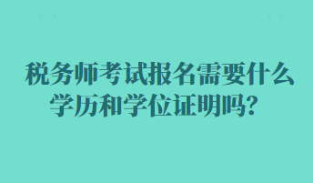 稅務(wù)師考試報(bào)名需要什么學(xué)歷和學(xué)位證明嗎？