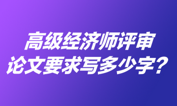 高級經(jīng)濟(jì)師評審論文要求寫多少字？