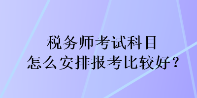 稅務(wù)師考試科目怎么安排報(bào)考比較好？