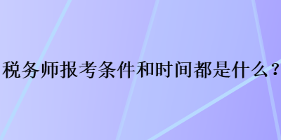 稅務(wù)師報考條件和時間都是什么？