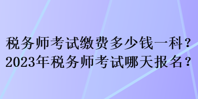 稅務(wù)師考試?yán)U費多少錢一科？2023年稅務(wù)師考試哪天報名？